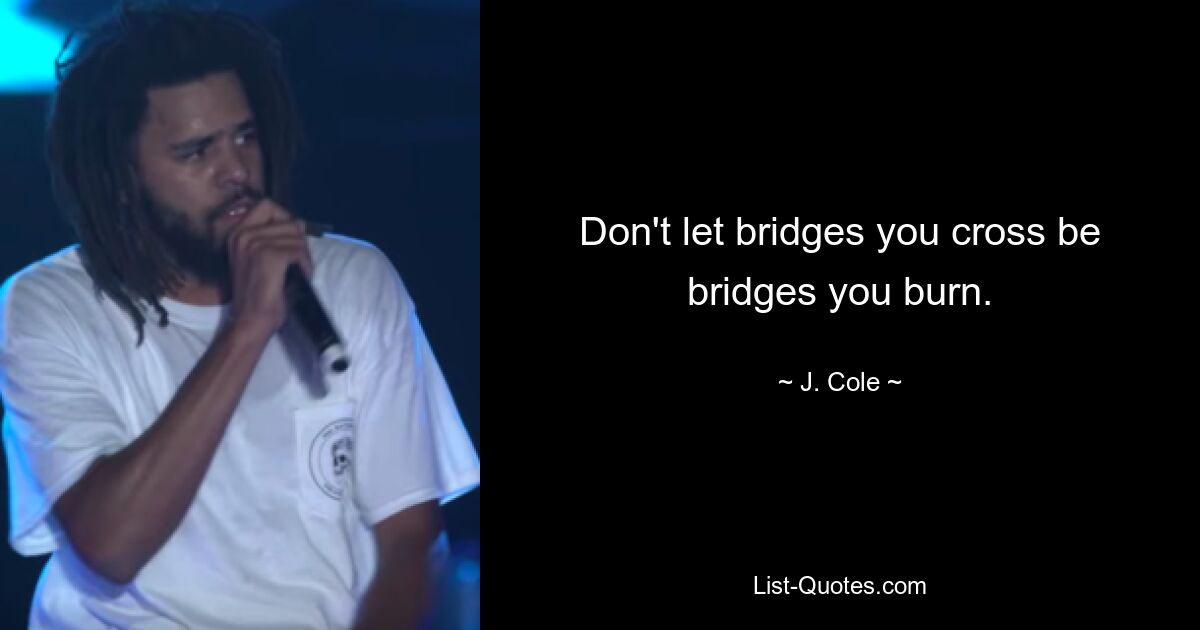 Don't let bridges you cross be bridges you burn. — © J. Cole