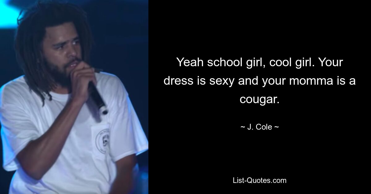 Yeah school girl, cool girl. Your dress is sexy and your momma is a cougar. — © J. Cole