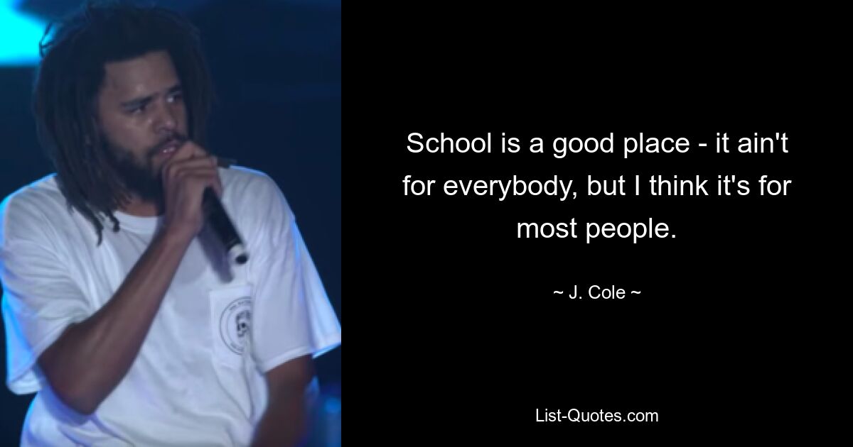 School is a good place - it ain't for everybody, but I think it's for most people. — © J. Cole