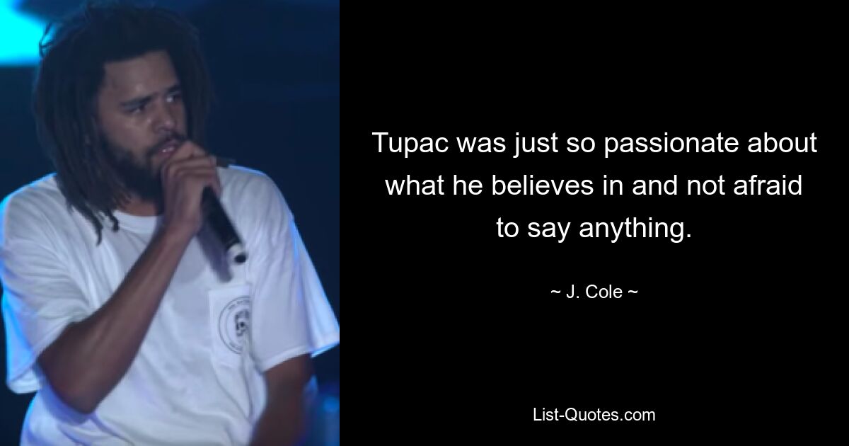 Tupac was just so passionate about what he believes in and not afraid to say anything. — © J. Cole