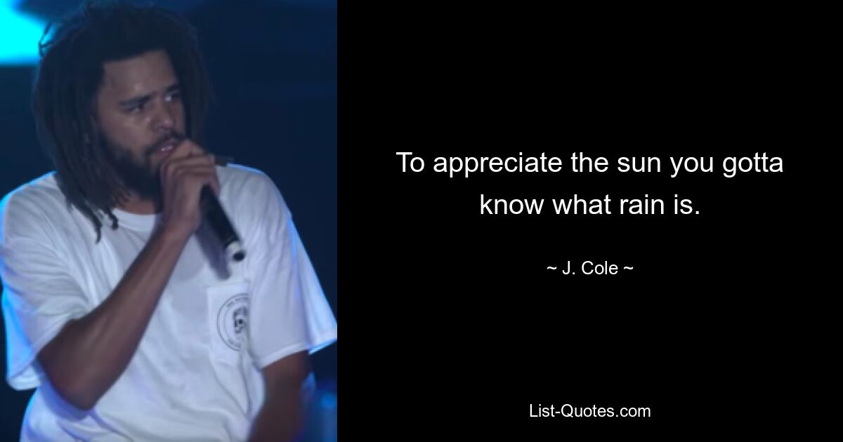 To appreciate the sun you gotta know what rain is. — © J. Cole