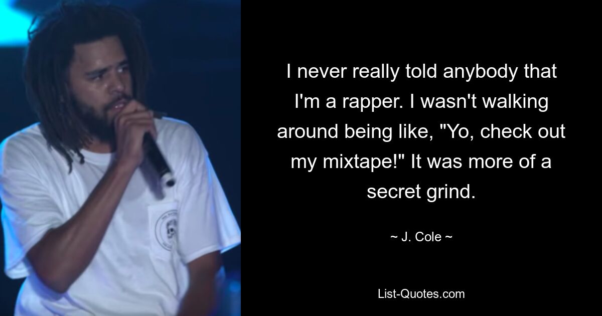 I never really told anybody that I'm a rapper. I wasn't walking around being like, "Yo, check out my mixtape!" It was more of a secret grind. — © J. Cole