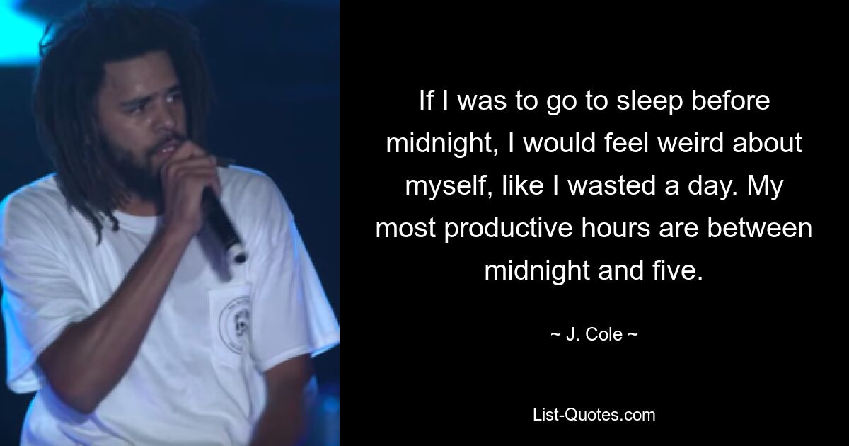 If I was to go to sleep before midnight, I would feel weird about myself, like I wasted a day. My most productive hours are between midnight and five. — © J. Cole