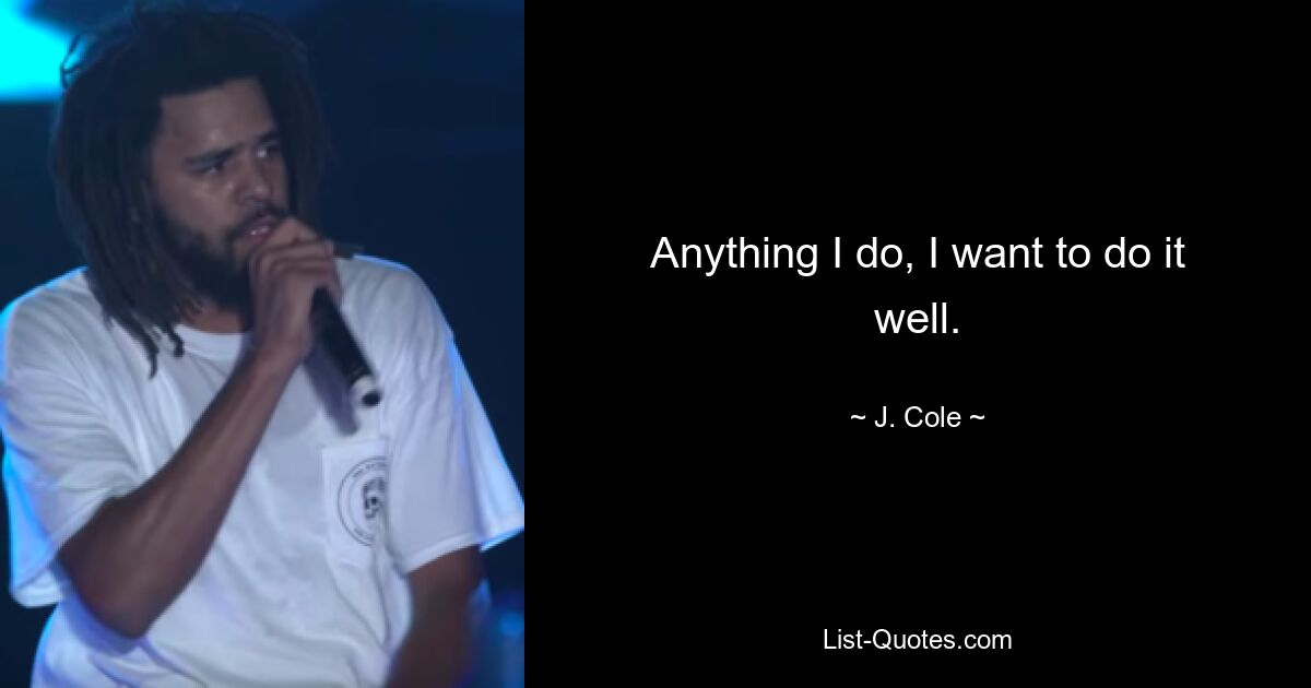 Anything I do, I want to do it well. — © J. Cole