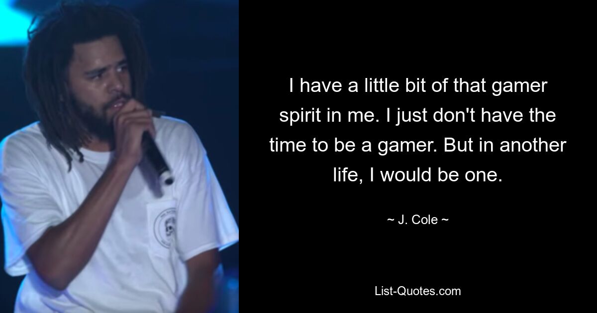 I have a little bit of that gamer spirit in me. I just don't have the time to be a gamer. But in another life, I would be one. — © J. Cole