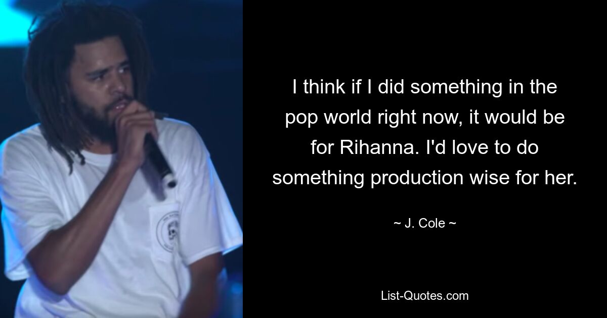 I think if I did something in the pop world right now, it would be for Rihanna. I'd love to do something production wise for her. — © J. Cole