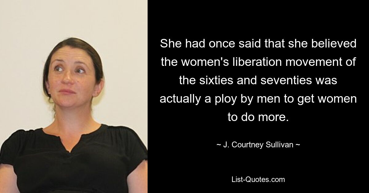 She had once said that she believed the women's liberation movement of the sixties and seventies was actually a ploy by men to get women to do more. — © J. Courtney Sullivan