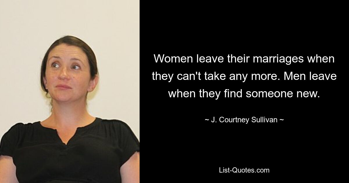 Women leave their marriages when they can't take any more. Men leave when they find someone new. — © J. Courtney Sullivan