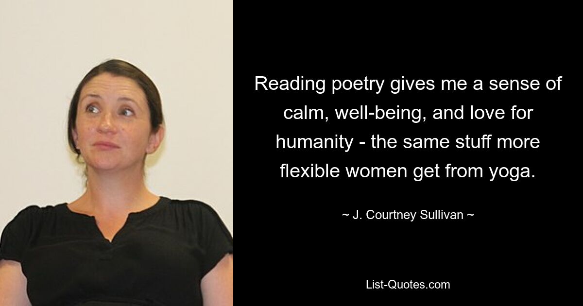 Reading poetry gives me a sense of calm, well-being, and love for humanity - the same stuff more flexible women get from yoga. — © J. Courtney Sullivan