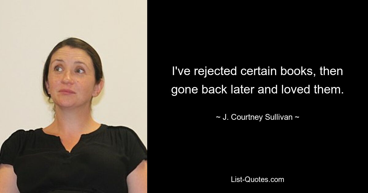 I've rejected certain books, then gone back later and loved them. — © J. Courtney Sullivan