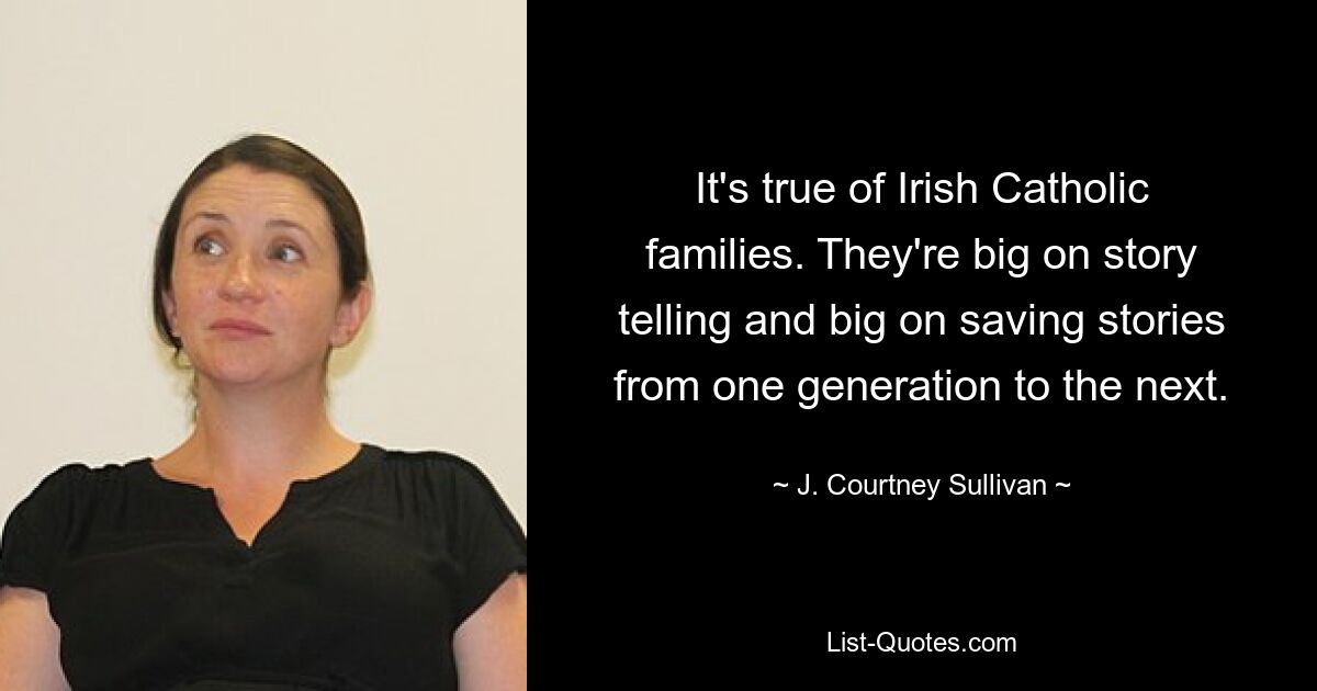 It's true of Irish Catholic families. They're big on story telling and big on saving stories from one generation to the next. — © J. Courtney Sullivan