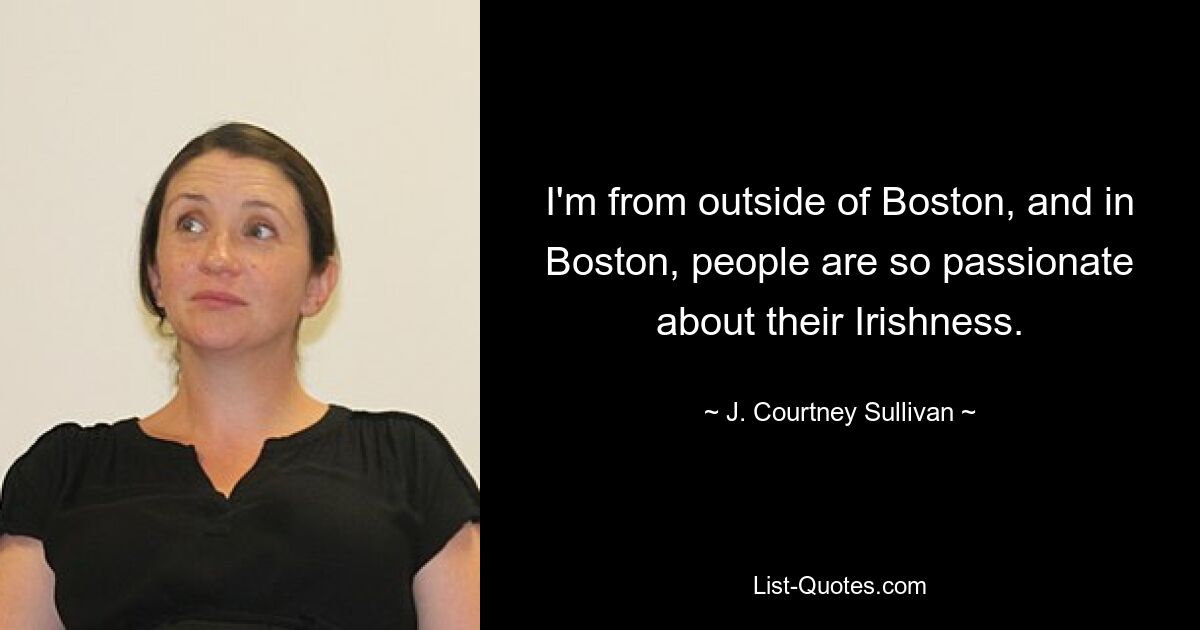 I'm from outside of Boston, and in Boston, people are so passionate about their Irishness. — © J. Courtney Sullivan