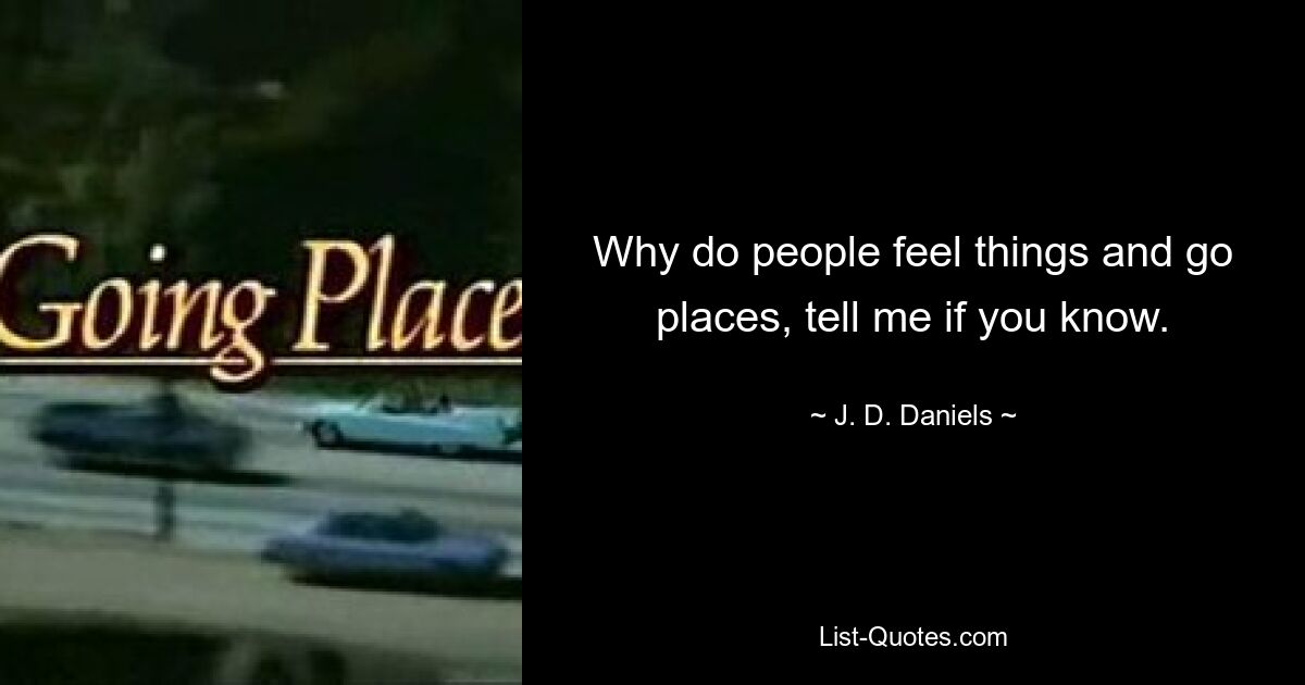 Why do people feel things and go places, tell me if you know. — © J. D. Daniels