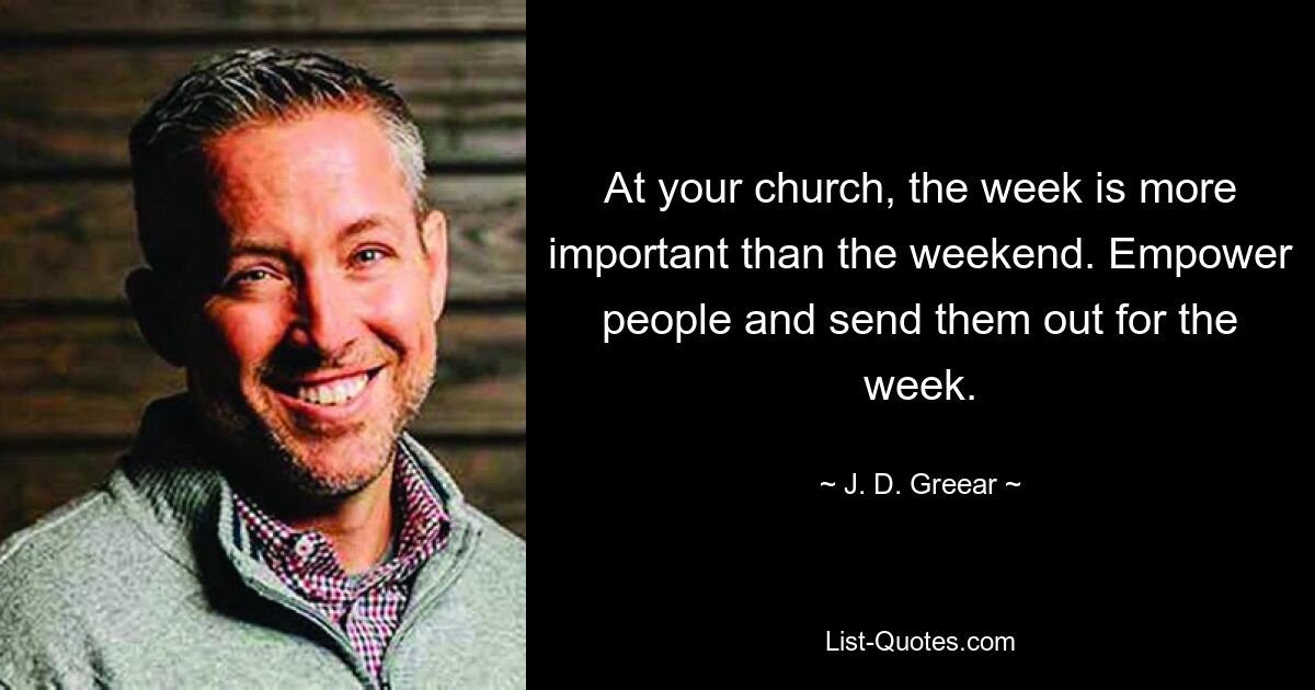 At your church, the week is more important than the weekend. Empower people and send them out for the week. — © J. D. Greear