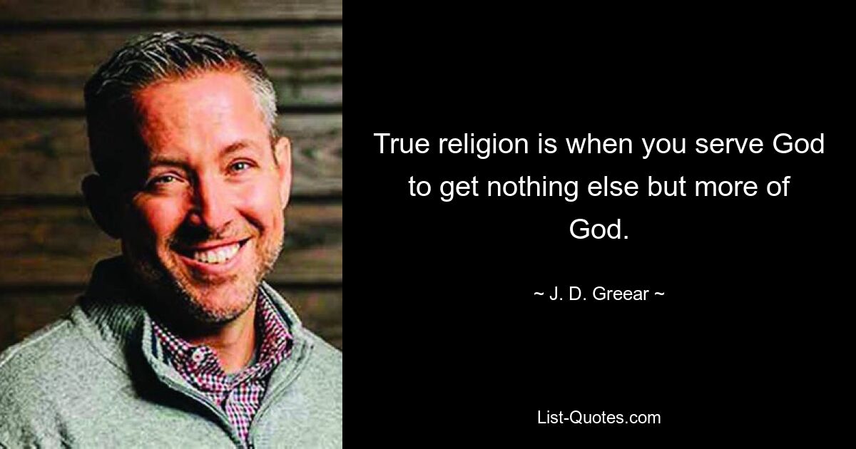 True religion is when you serve God to get nothing else but more of God. — © J. D. Greear