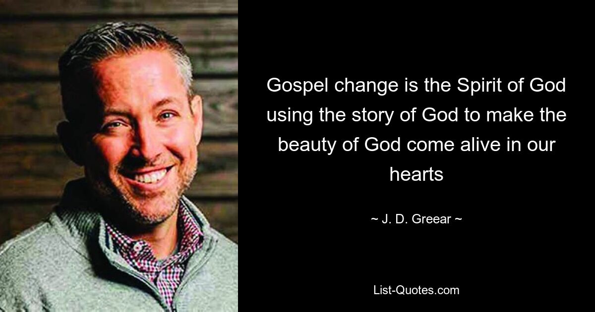 Gospel change is the Spirit of God using the story of God to make the beauty of God come alive in our hearts — © J. D. Greear