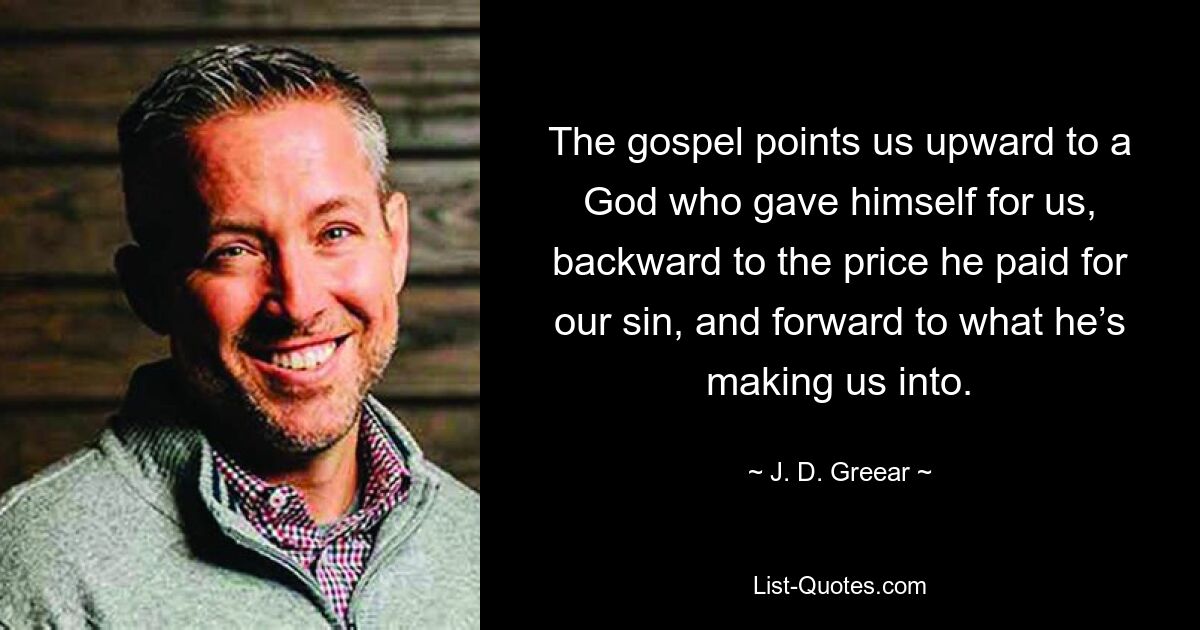 The gospel points us upward to a God who gave himself for us, backward to the price he paid for our sin, and forward to what he’s making us into. — © J. D. Greear