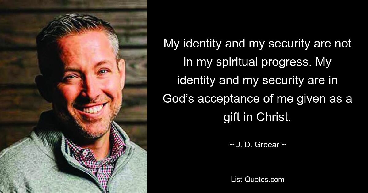 My identity and my security are not in my spiritual progress. My identity and my security are in God’s acceptance of me given as a gift in Christ. — © J. D. Greear