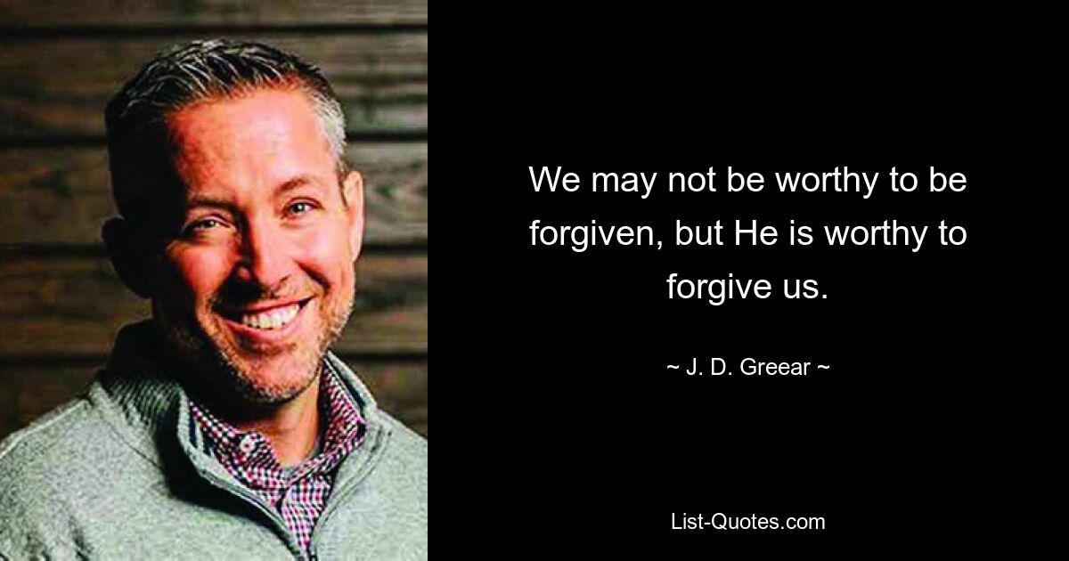 We may not be worthy to be forgiven, but He is worthy to forgive us. — © J. D. Greear