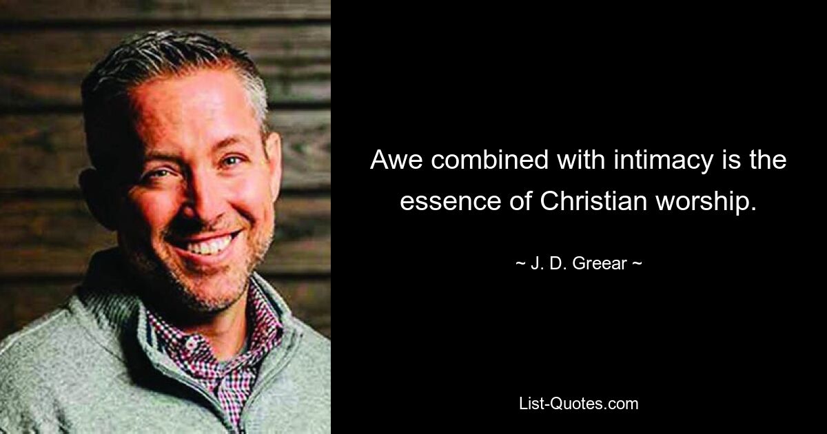 Awe combined with intimacy is the essence of Christian worship. — © J. D. Greear