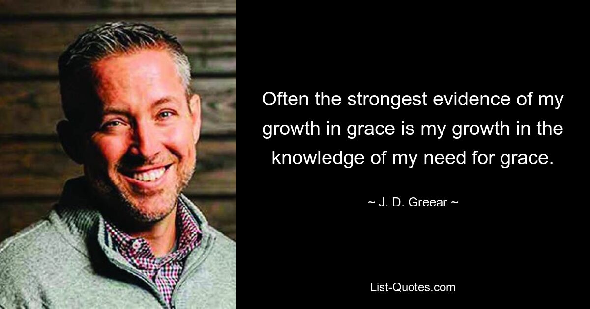 Often the strongest evidence of my growth in grace is my growth in the knowledge of my need for grace. — © J. D. Greear