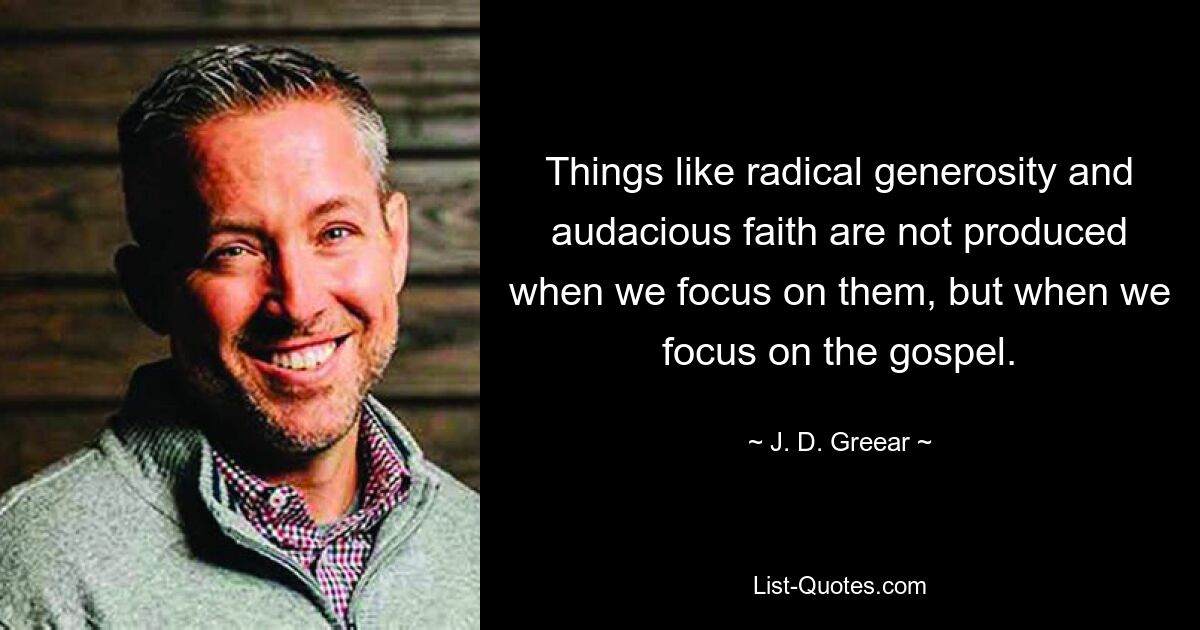 Things like radical generosity and audacious faith are not produced when we focus on them, but when we focus on the gospel. — © J. D. Greear