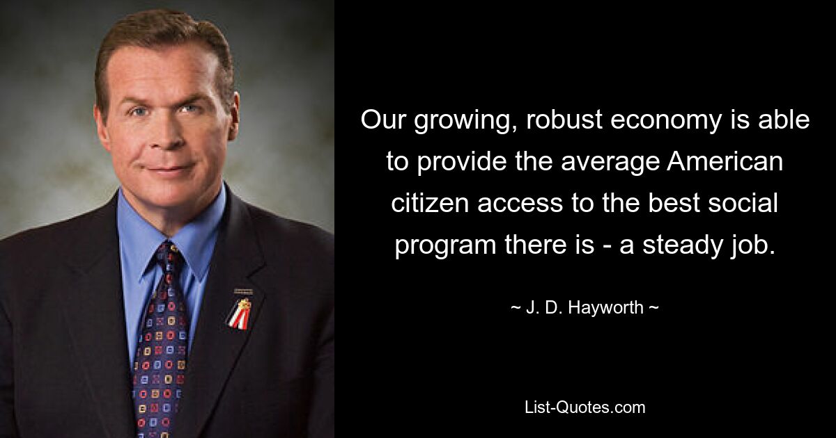 Our growing, robust economy is able to provide the average American citizen access to the best social program there is - a steady job. — © J. D. Hayworth