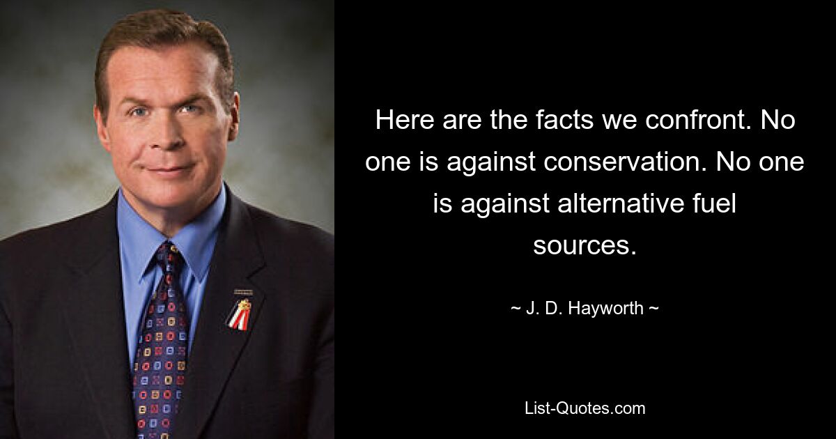 Here are the facts we confront. No one is against conservation. No one is against alternative fuel sources. — © J. D. Hayworth