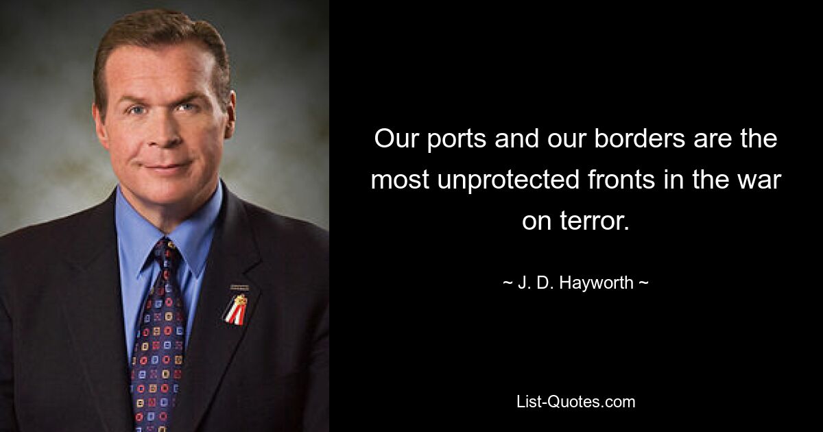 Our ports and our borders are the most unprotected fronts in the war on terror. — © J. D. Hayworth