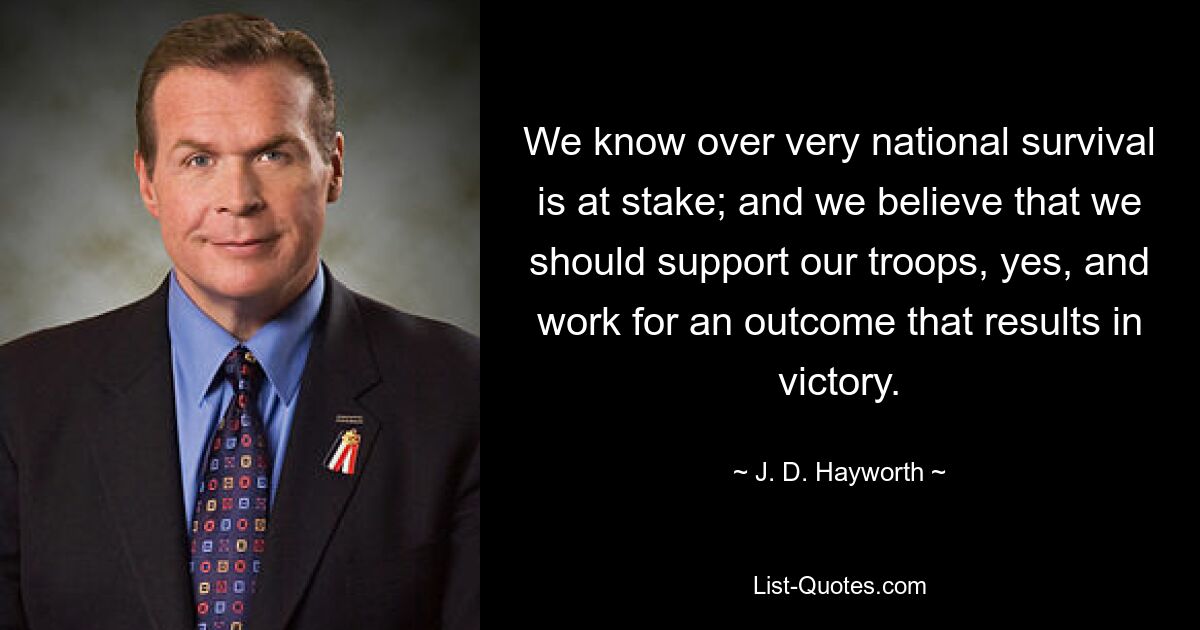 We know over very national survival is at stake; and we believe that we should support our troops, yes, and work for an outcome that results in victory. — © J. D. Hayworth