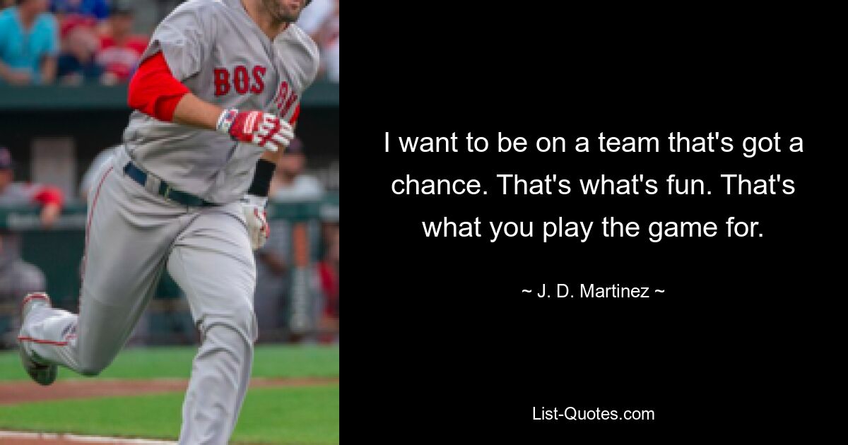 I want to be on a team that's got a chance. That's what's fun. That's what you play the game for. — © J. D. Martinez