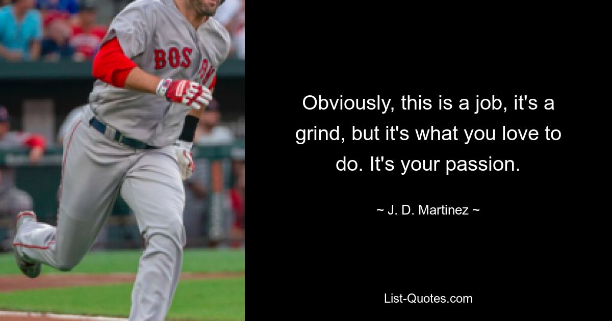 Obviously, this is a job, it's a grind, but it's what you love to do. It's your passion. — © J. D. Martinez