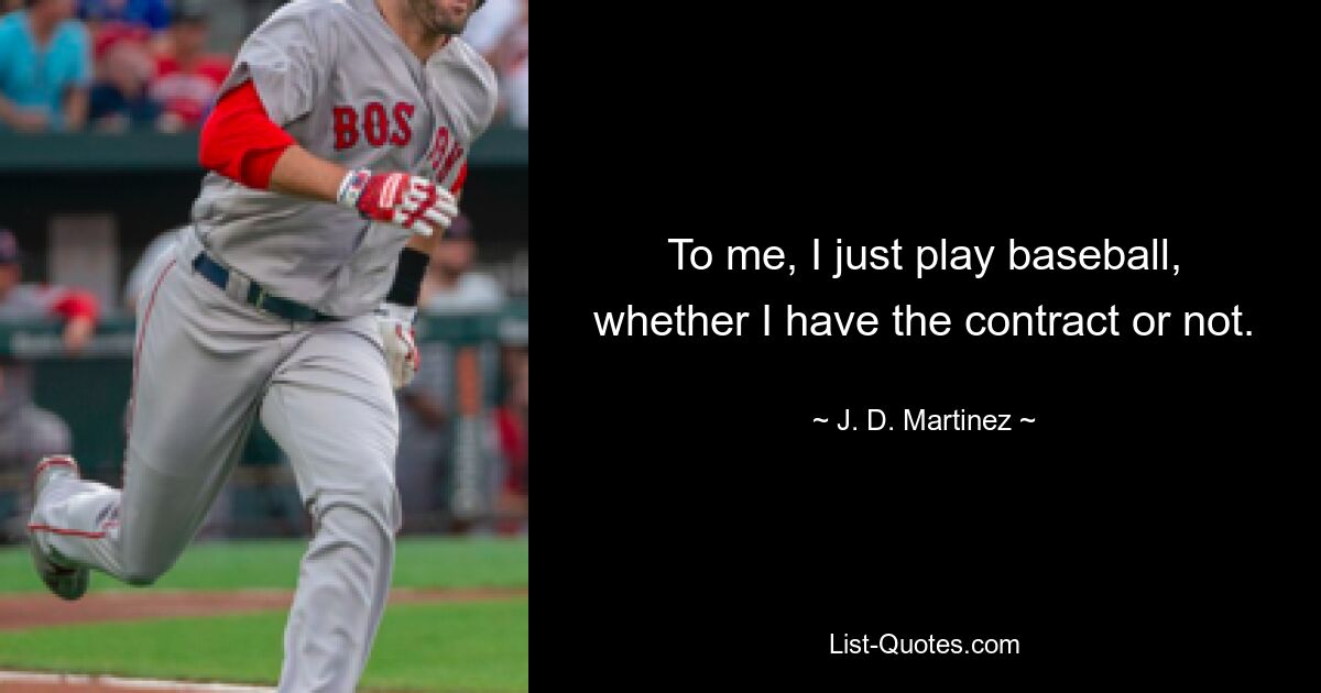 To me, I just play baseball, whether I have the contract or not. — © J. D. Martinez