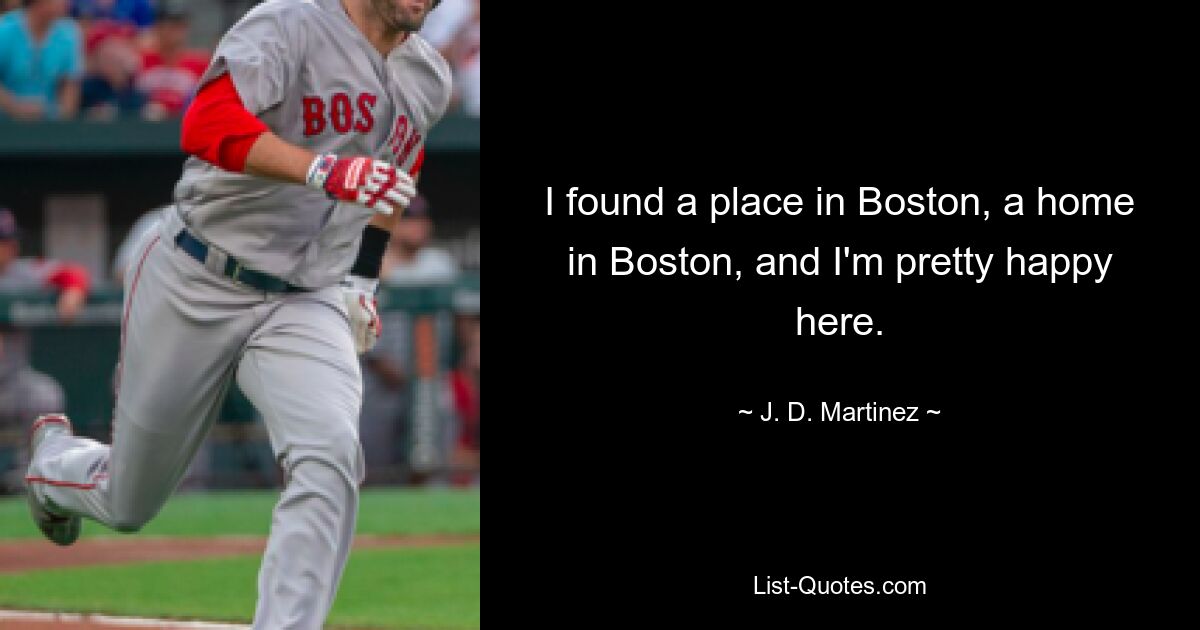 I found a place in Boston, a home in Boston, and I'm pretty happy here. — © J. D. Martinez