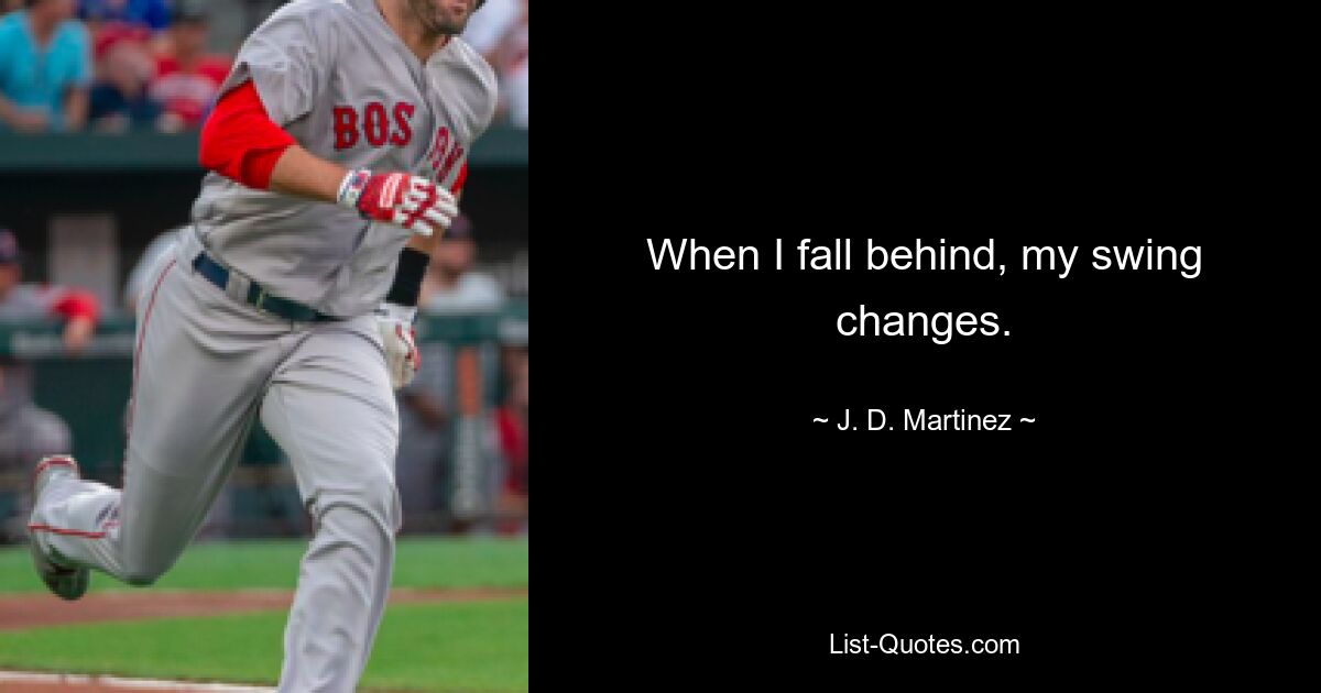 When I fall behind, my swing changes. — © J. D. Martinez