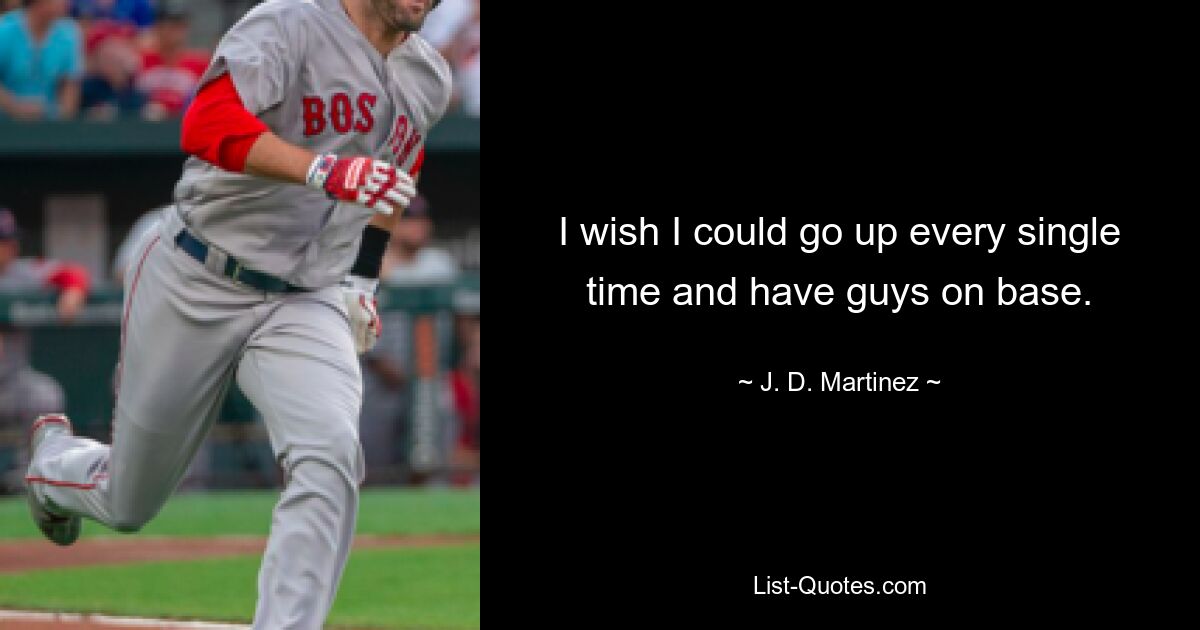 I wish I could go up every single time and have guys on base. — © J. D. Martinez