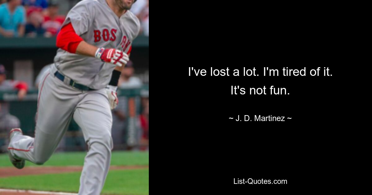 I've lost a lot. I'm tired of it. It's not fun. — © J. D. Martinez