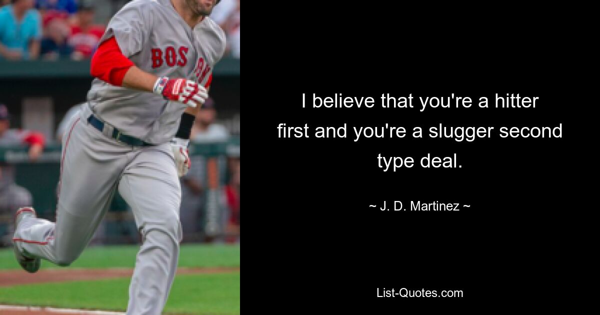 I believe that you're a hitter first and you're a slugger second type deal. — © J. D. Martinez