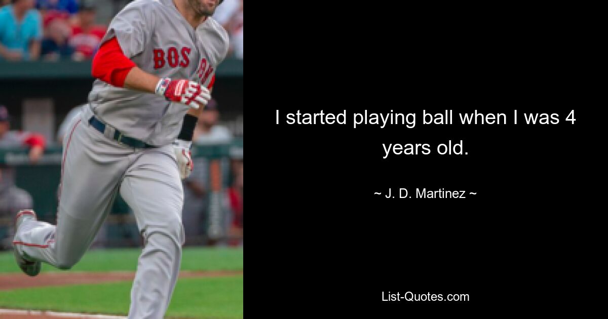 I started playing ball when I was 4 years old. — © J. D. Martinez