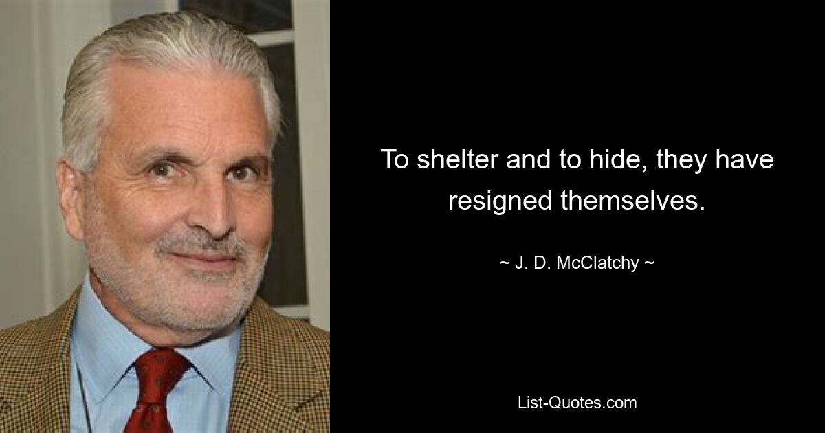 To shelter and to hide, they have resigned themselves. — © J. D. McClatchy