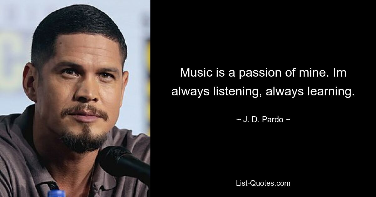 Music is a passion of mine. Im always listening, always learning. — © J. D. Pardo