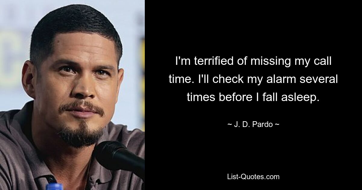 I'm terrified of missing my call time. I'll check my alarm several times before I fall asleep. — © J. D. Pardo