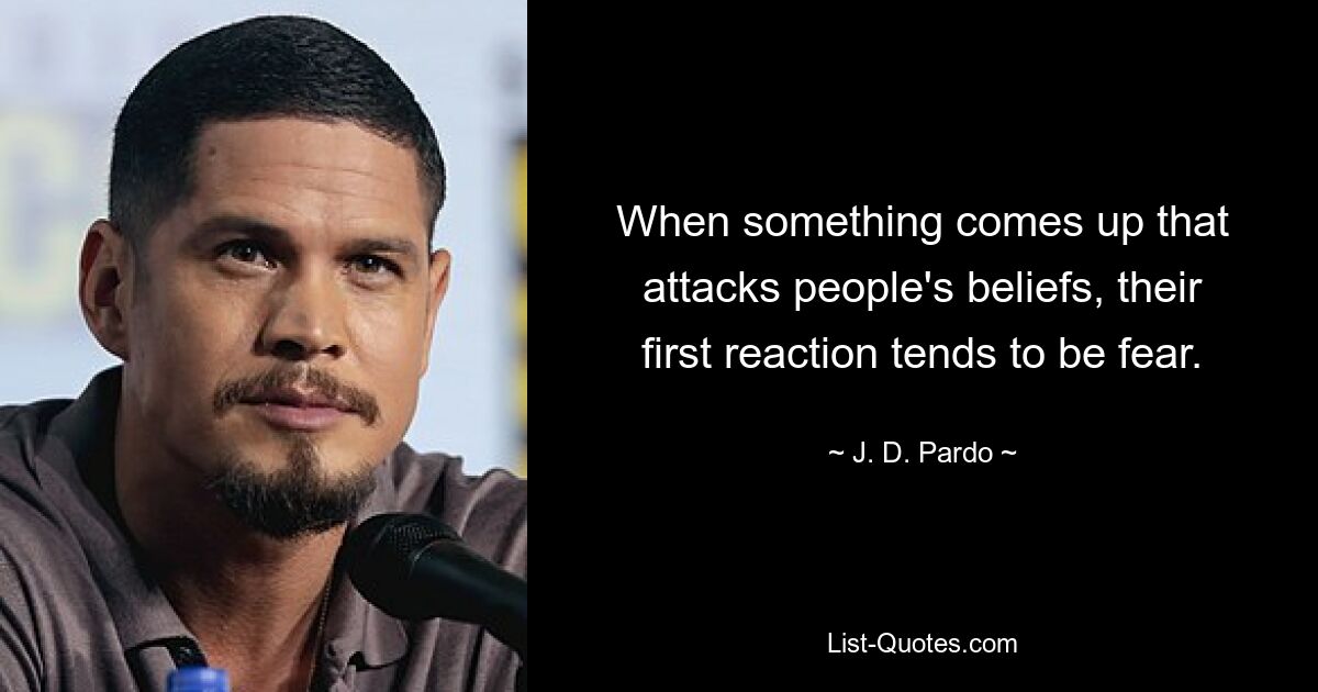 When something comes up that attacks people's beliefs, their first reaction tends to be fear. — © J. D. Pardo