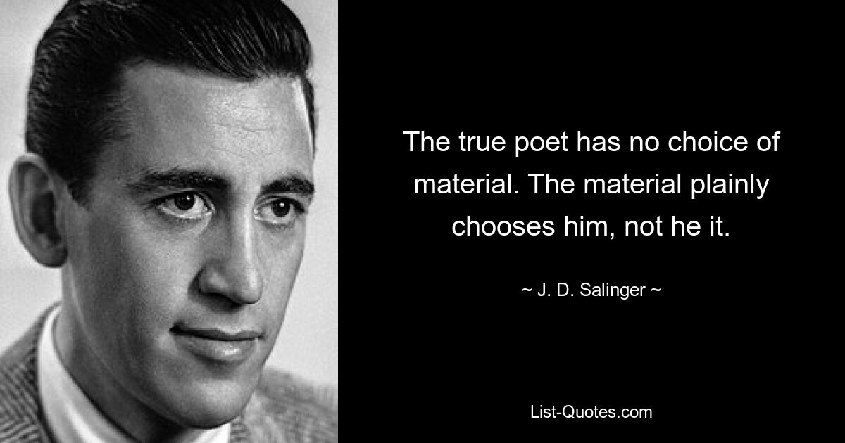 The true poet has no choice of material. The material plainly chooses him, not he it. — © J. D. Salinger