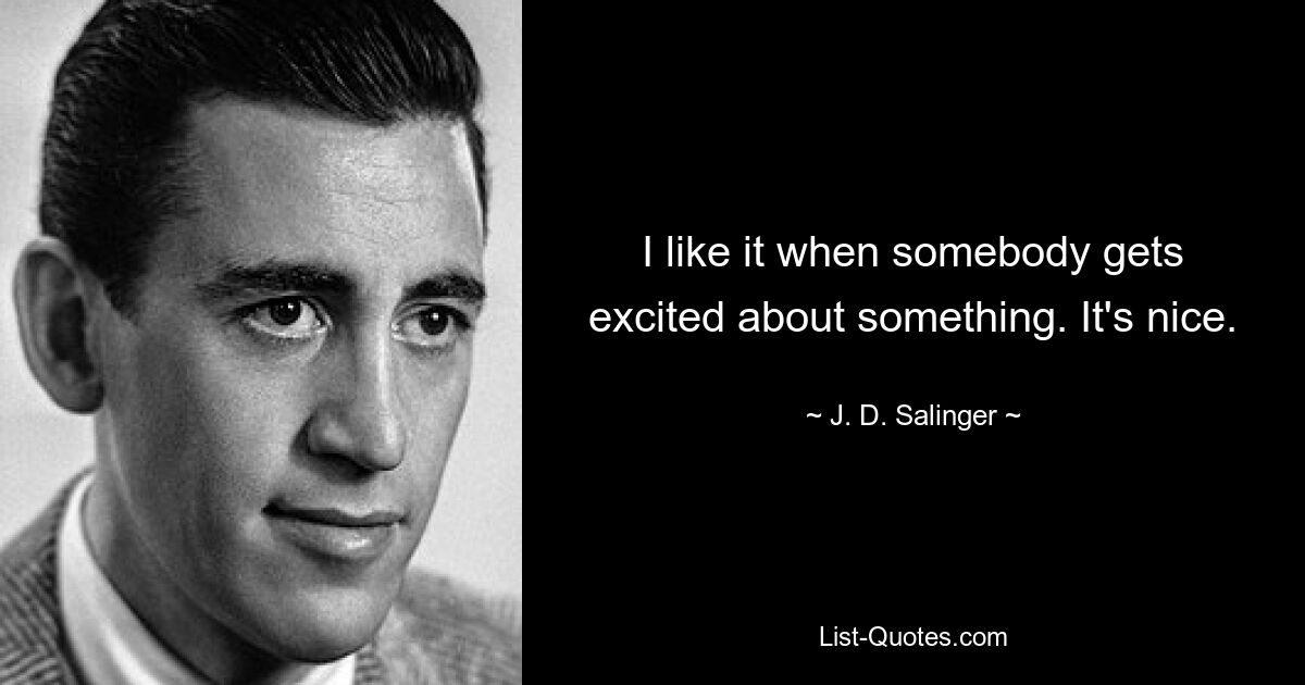 I like it when somebody gets excited about something. It's nice. — © J. D. Salinger