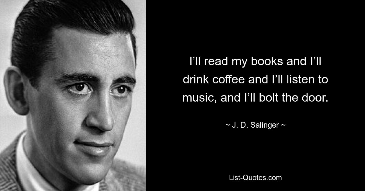 I’ll read my books and I’ll drink coffee and I’ll listen to music, and I’ll bolt the door. — © J. D. Salinger