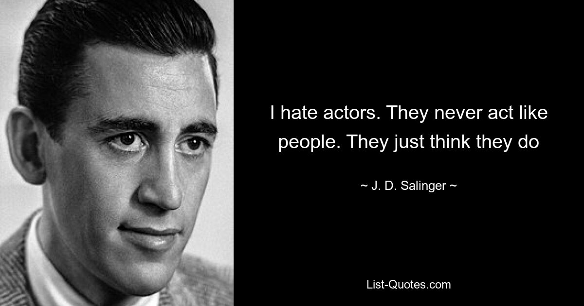 I hate actors. They never act like people. They just think they do — © J. D. Salinger