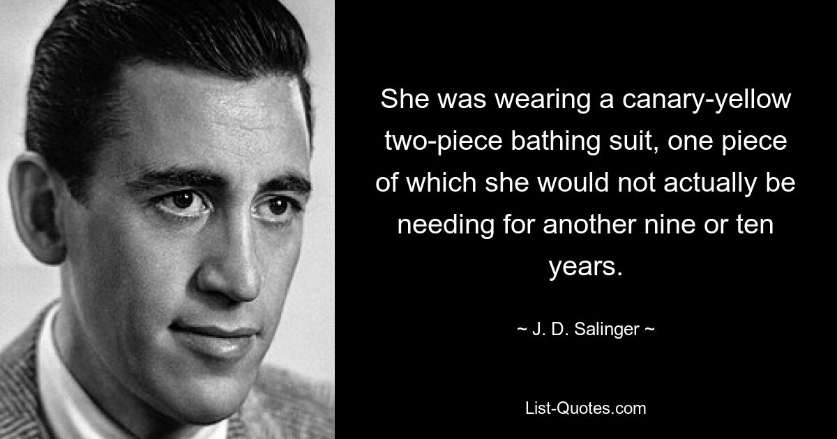 She was wearing a canary-yellow two-piece bathing suit, one piece of which she would not actually be needing for another nine or ten years. — © J. D. Salinger