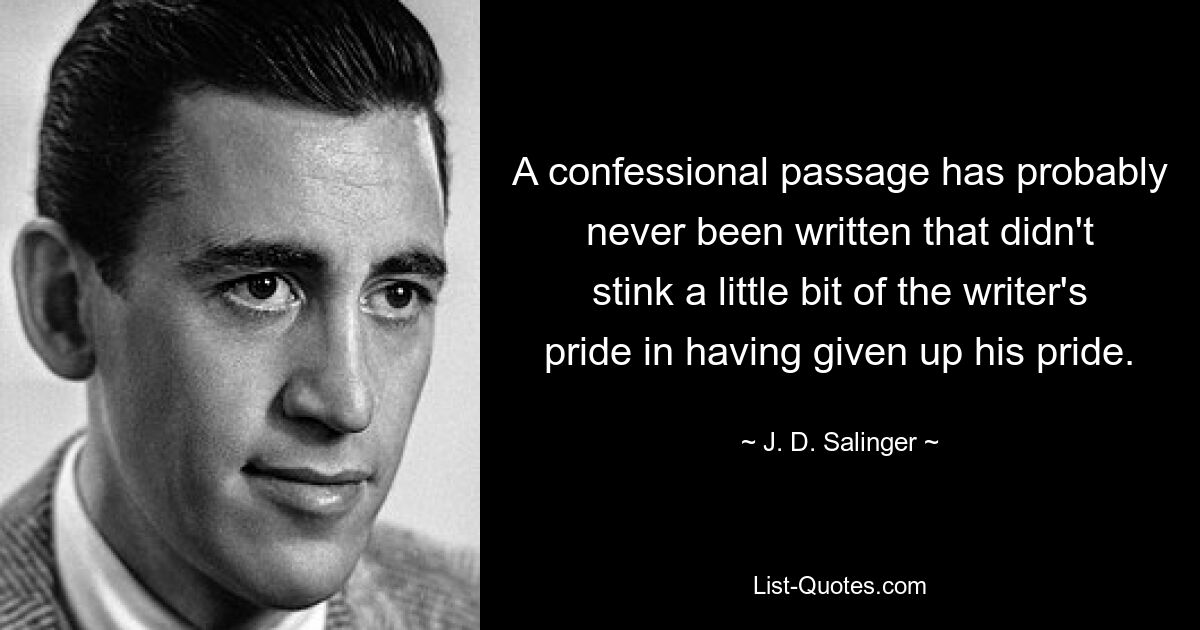 A confessional passage has probably never been written that didn't stink a little bit of the writer's pride in having given up his pride. — © J. D. Salinger