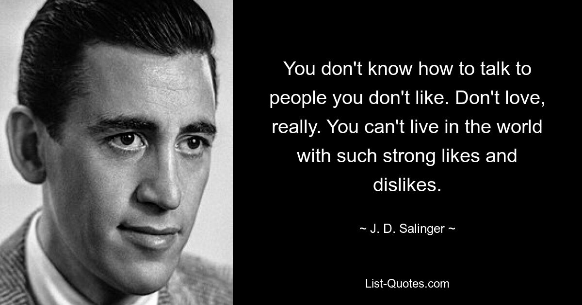 You don't know how to talk to people you don't like. Don't love, really. You can't live in the world with such strong likes and dislikes. — © J. D. Salinger